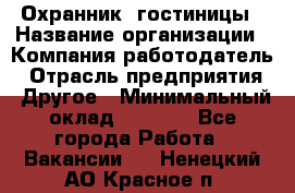 Охранник. гостиницы › Название организации ­ Компания-работодатель › Отрасль предприятия ­ Другое › Минимальный оклад ­ 8 500 - Все города Работа » Вакансии   . Ненецкий АО,Красное п.